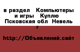  в раздел : Компьютеры и игры » Куплю . Псковская обл.,Невель г.